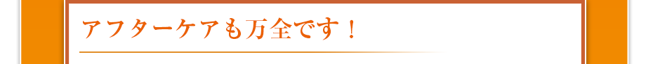 アフターケアも万全です!